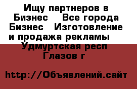 Ищу партнеров в Бизнес  - Все города Бизнес » Изготовление и продажа рекламы   . Удмуртская респ.,Глазов г.